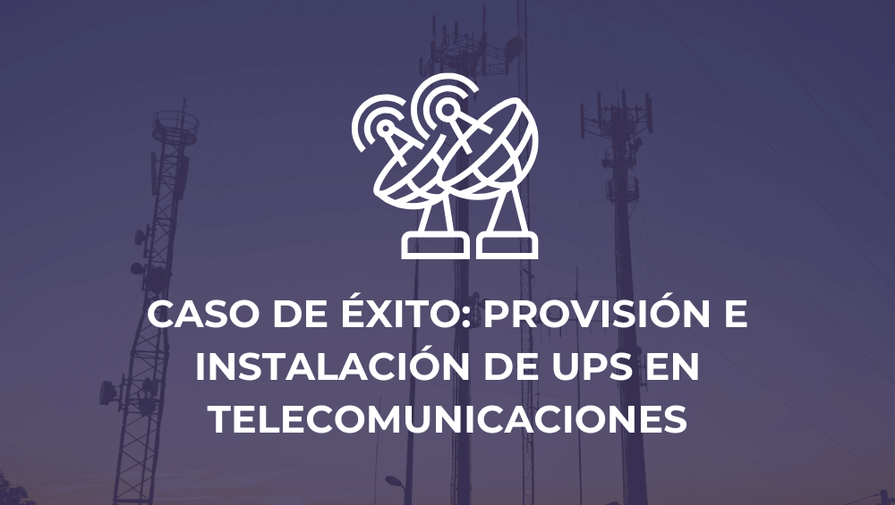 Caso de éxito: provisión e instalación de UPS en una empresa de telecomunicaciones