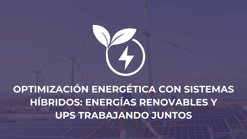 Optimización energética con sistemas híbridos: Energías renovables y UPS trabajando juntos