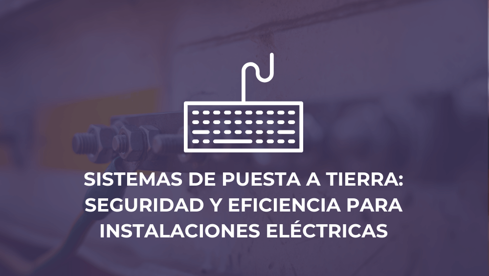 Sistemas de puesta a tierra: Seguridad y eficiencia para instalaciones eléctricas