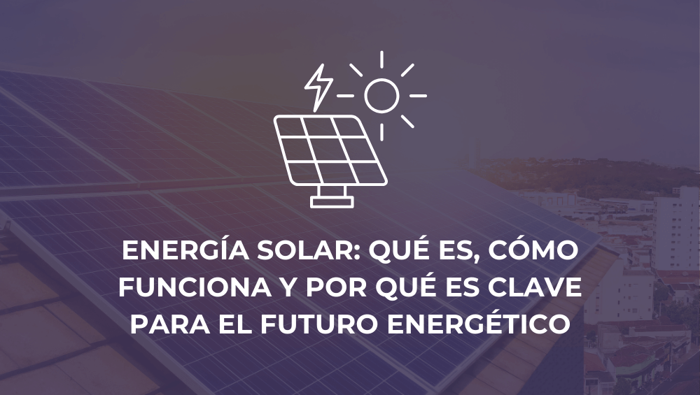 Energía solar: qué es, cómo funciona y por qué es clave para el futuro energético