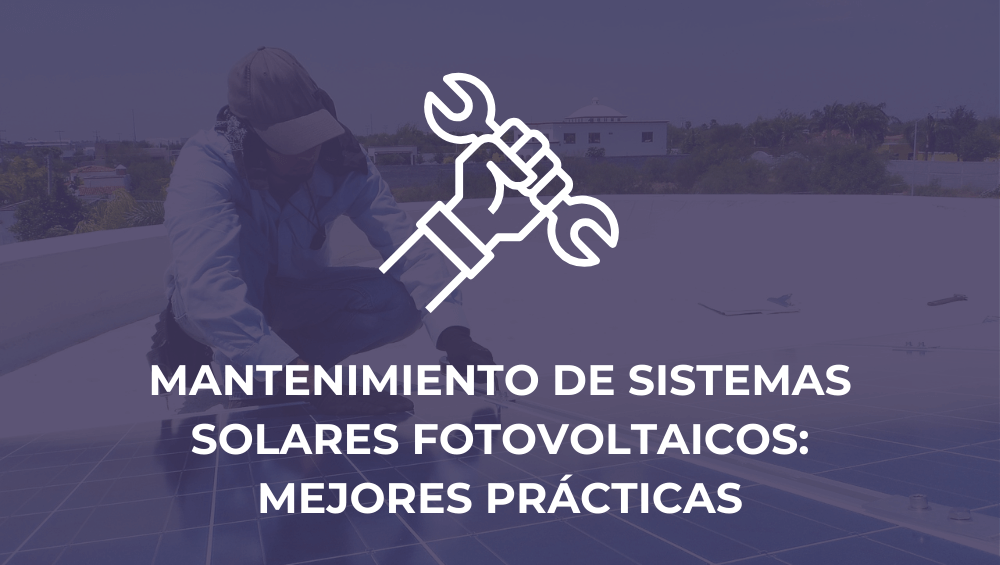 Mantenimiento de sistemas solares fotovoltaicos: mejores prácticas