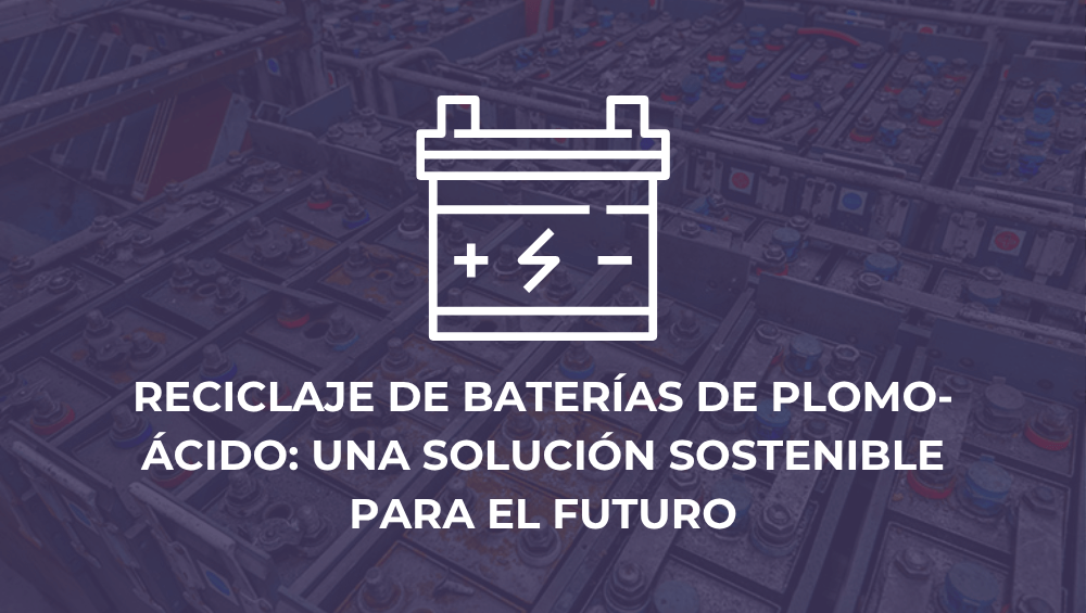 Reciclaje de baterías de plomo-ácido: una solución sostenible para el futuro