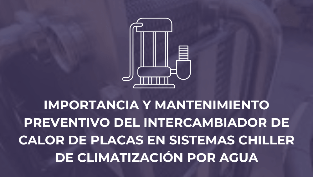 Importancia y mantenimiento preventivo del intercambiador de calor de placas en sistemas chiller de climatización por agua