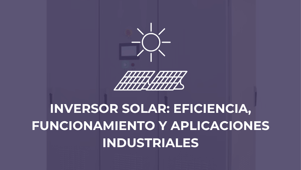 Inversor solar: eficiencia, funcionamiento y aplicaciones industriales