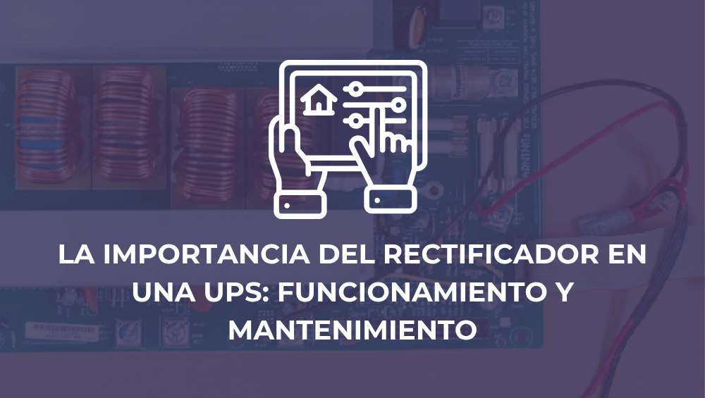 La importancia del rectificador en una UPS: funcionamiento y mantenimiento