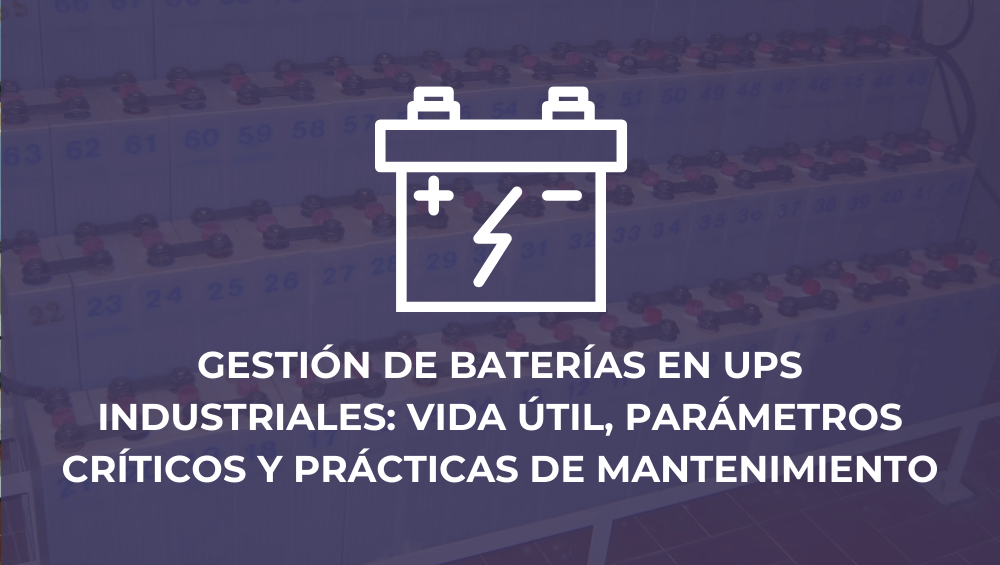Gestión de baterías en UPS industriales: vida útil, parámetros críticos y prácticas de mantenimiento
