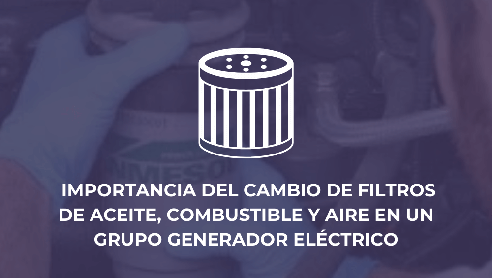 Importancia del cambio de filtros de aceite, combustible y aire en un grupo generador eléctrico