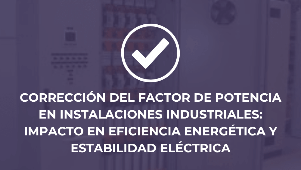 Corrección del factor de potencia en instalaciones industriales: impacto en eficiencia energética y estabilidad eléctrica