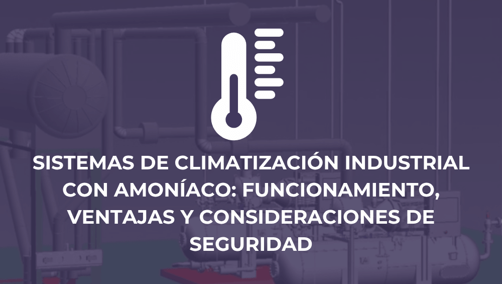 Sistemas de climatización industrial con amoníaco: funcionamiento, ventajas y consideraciones de seguridad