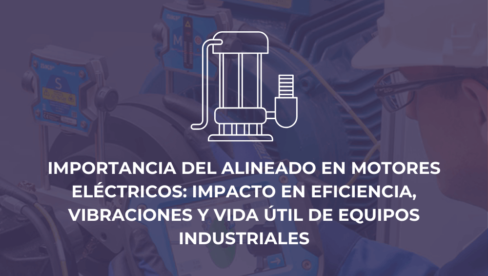 Importancia del alineado en motores eléctricos: impacto en eficiencia, vibraciones y vida útil de equipos industriales