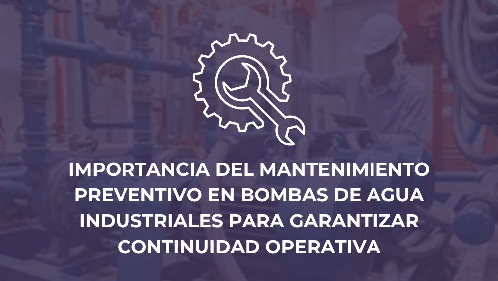 Importancia del mantenimiento preventivo en bombas de agua industriales para garantizar continuidad operativa