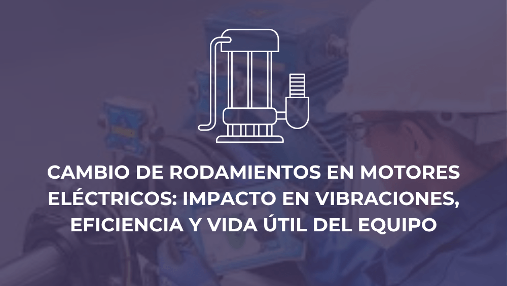 Cambio de rodamientos en motores eléctricos: impacto en vibraciones, eficiencia y vida útil del equipo