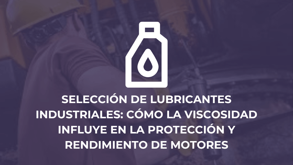 Selección de lubricantes industriales: cómo la viscosidad influye en la protección y rendimiento de motores