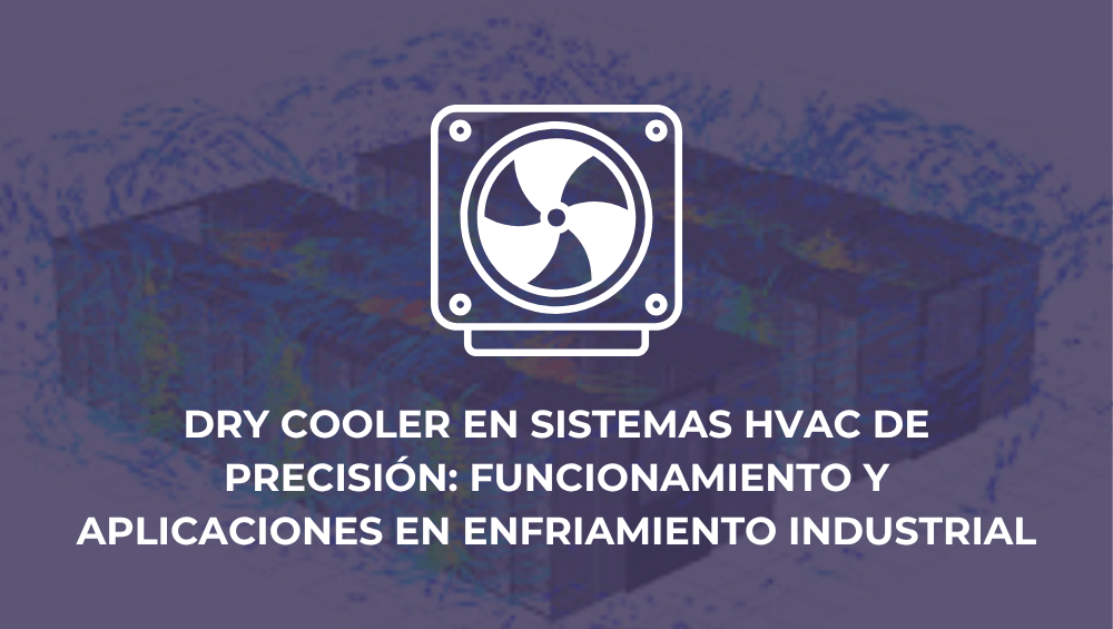 Dry cooler en sistemas HVAC de precisión: funcionamiento y aplicaciones en enfriamiento industrial