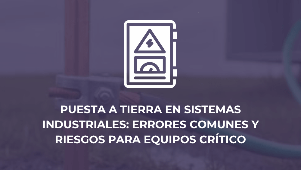 Puesta a tierra en sistemas industriales: errores comunes y riesgos para equipos crítico
