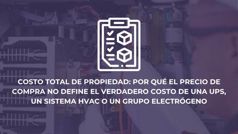 Costo total de propiedad: por qué el precio de compra no define el verdadero costo de una UPS, un sistema HVAC o un grupo electrógeno